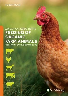 Practical Guide to the Feeding of Organic Farm Animals: Pigs, Poultry, Cattle, Sheep and Goats