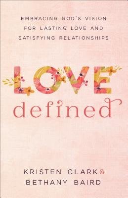Love Defined - Embracing God`s Vision for Lasting Love and Satisfying Relationships