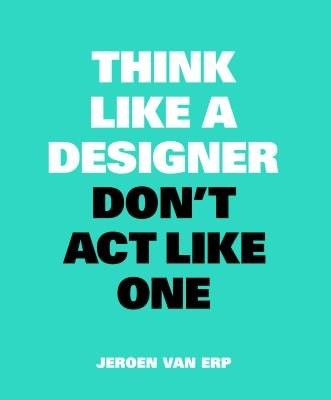 Think Like A Designer, DonÂ’t Act Like One