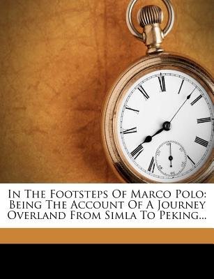 In the Footsteps of Marco Polo - Being the Account of a Journey Overland from Simla to Peking