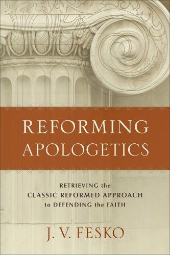 Reforming Apologetics Â– Retrieving the Classic Reformed Approach to Defending the Faith