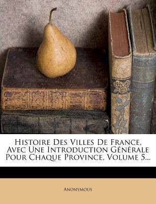 Histoire Des Villes de France, Avec Une Introduction Generale Pour Chaque Province, Volume 5...