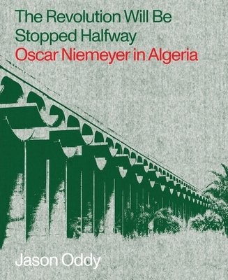 Revolution Will Be Stopped Halfway – Oscar Niemeyer in Algeria
