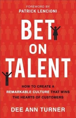 Bet on Talent Â– How to Create a Remarkable Culture That Wins the Hearts of Customers