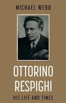 Ottorino Respighi: His Life and Times
