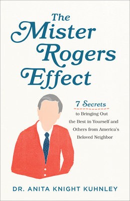 Mister Rogers Effect Â– 7 Secrets to Bringing Out the Best in Yourself and Others from America`s Beloved Neighbor