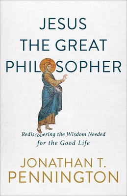 Jesus the Great Philosopher - Rediscovering the Wisdom Needed for the Good Life