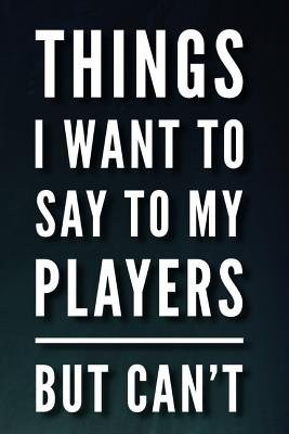 THINGS I WANT TO SAY TO MY PLAYERS BUT C