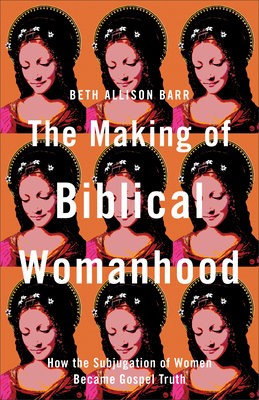 Making of Biblical Womanhood – How the Subjugation of Women Became Gospel Truth