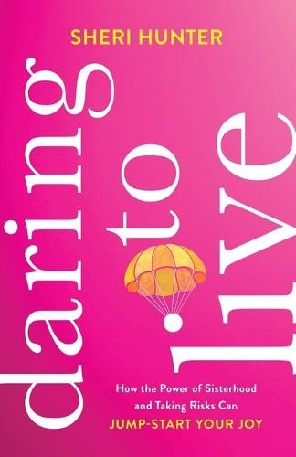 Daring to Live – How the Power of Sisterhood and Taking Risks Can Jump–Start Your Joy