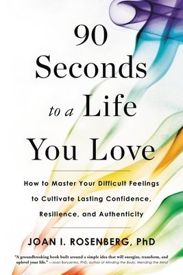 90 Seconds to a Life You Love : How to Master Your Difficult Feelings to Cultivate Lasting Confidence, Resilience, and Authenticity