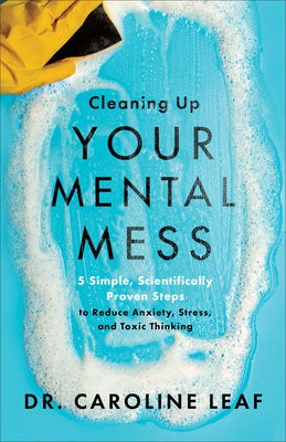 Cleaning Up Your Mental Mess Â– 5 Simple, Scientifically Proven Steps to Reduce Anxiety, Stress, and Toxic Thinking