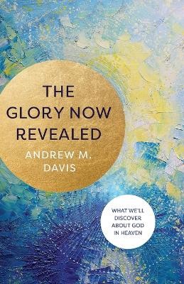 Glory Now Revealed – What We`ll Discover about God in Heaven
