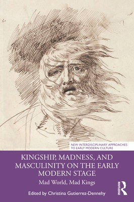 Kingship, Madness, and Masculinity on the Early Modern Stage