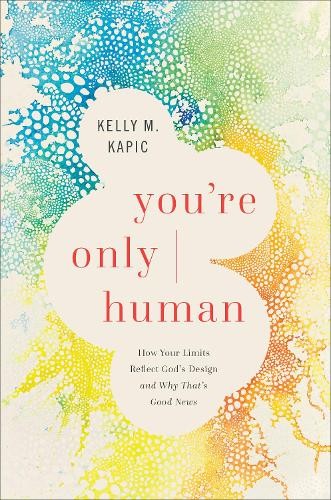 You`re Only Human – How Your Limits Reflect God`s Design and Why That`s Good News