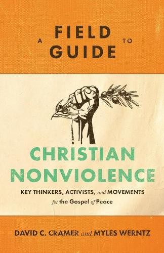 Field Guide to Christian Nonviolence – Key Thinkers, Activists, and Movements for the Gospel of Peace