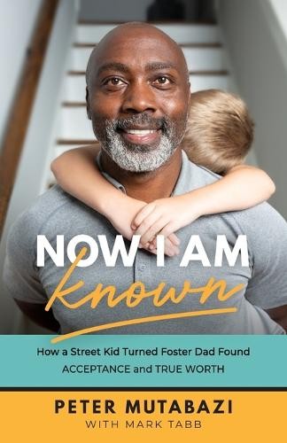 Now I Am Known Â– How a Street Kid Turned Foster Dad Found Acceptance and True Worth