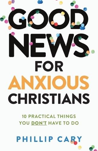 Good News for Anxious Christians, expanded ed. – 10 Practical Things You Don`t Have to Do