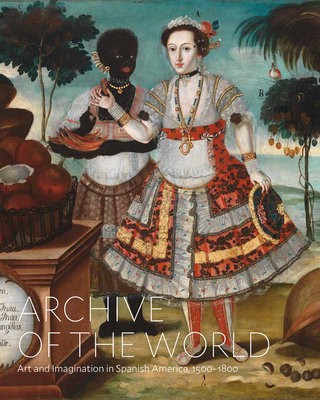 Archive of the World: Art and Imagination in Spanish America, 1500Â–1800