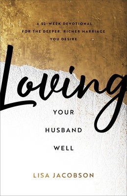 Loving Your Husband Well Â– A 52Â–Week Devotional for the Deeper, Richer Marriage You Desire