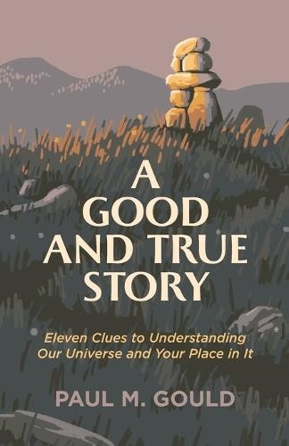 Good and True Story – Eleven Clues to Understanding Our Universe and Your Place in It