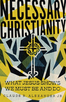 Necessary Christianity – What Jesus Shows We Must Be and Do