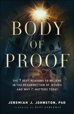 Body of Proof Â– The 7 Best Reasons to Believe in the Resurrection of JesusÂ–Â–and Why It Matters Today
