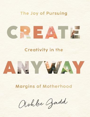 Create Anyway – The Joy of Pursuing Creativity in the Margins of Motherhood