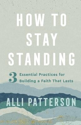 How to Stay Standing – 3 Essential Practices for Building a Faith That Lasts