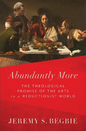 Abundantly More Â– The Theological Promise of the Arts in a Reductionist World