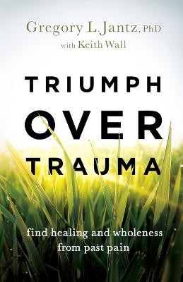 Triumph over Trauma – Find Healing and Wholeness from Past Pain