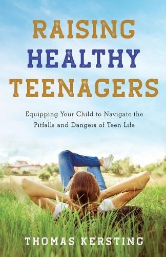 Raising Healthy Teenagers – Equipping Your Child to Navigate the Pitfalls and Dangers of Teen Life