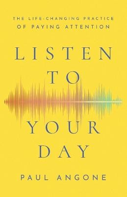 Listen to Your Day - The Life-Changing Practice of Paying Attention