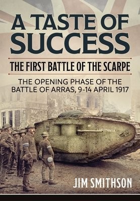 Taste of Success: The First Battle of the Scarpe April 9-14 1917 - the Opening Phase of the Battle of Arras