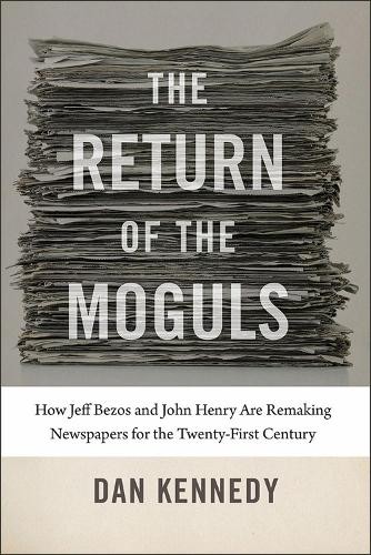 Return of the Moguls - How Jeff Bezos and John Henry Are Remaking Newspapers for the Twenty-First Century