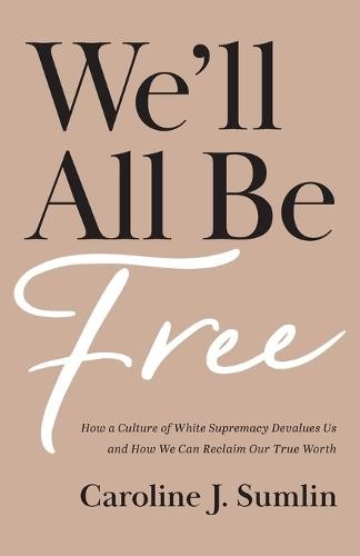 We`ll All Be Free Â– How a Culture of White Supremacy Devalues Us and How We Can Reclaim Our True Worth