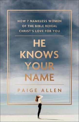He Knows Your Name Â– How 7 Nameless Women of the Bible Reveal Christ`s Love for You