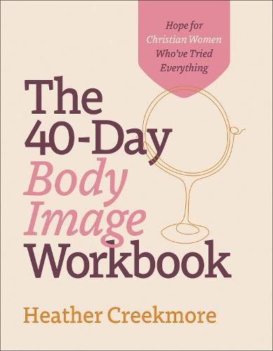 40–Day Body Image Workbook – Hope for Christian Women Who`ve Tried Everything