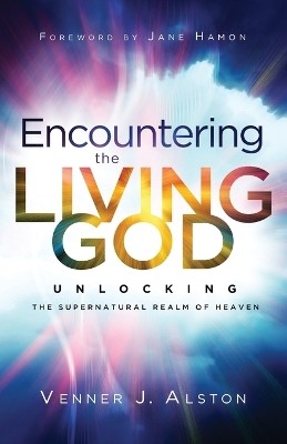 Encountering the Living God Â– Unlocking the Supernatural Realm of Heaven