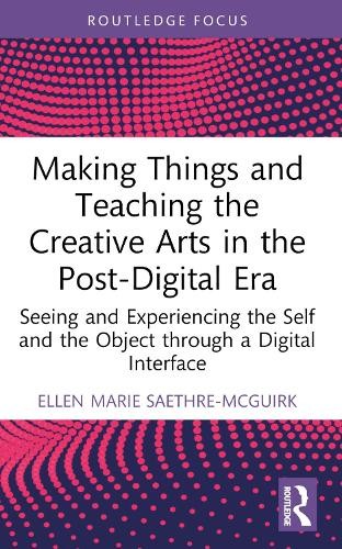 Making Things and Teaching the Creative Arts in the Post-Digital Era