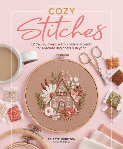 Cozy Stitches: 12 Calm a Creative Embroidery Projects for Absolute Beginners a Beyond