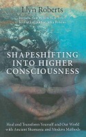 Shapeshifting into Higher Consciousness – Heal and Transform Yourself and Our World With Ancient Shamanic and Modern Methods