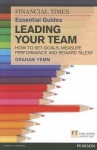 Financial Times Essential Guide to Leading Your Team: How To Set Goals, Measure Performance and Reward Talent