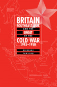 Britain, Southeast Asia and the Onset of the Cold War, 1945–1950