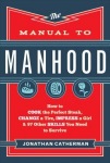 Manual to Manhood – How to Cook the Perfect Steak, Change a Tire, Impress a Girl & 97 Other Skills You Need to Survive