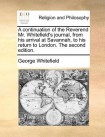continuation of the Reverend Mr. Whitefield's journal, from his arrival at Savannah, to his return to London. The second edition.