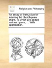 essay or instruction for learning the church plain chant. To which are added, various hymns, ... With approbation.