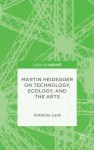 Martin Heidegger on Technology, Ecology, and the Arts