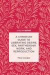 Christian Guide to Liberating Desire, Sex, Partnership, Work, and Reproduction