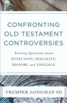 Confronting Old Testament Controversies – Pressing Questions about Evolution, Sexuality, History, and Violence
